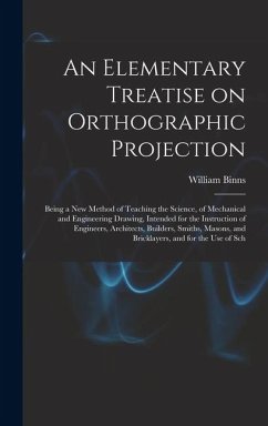 An Elementary Treatise on Orthographic Projection: Being a new Method of Teaching the Science, of Mechanical and Engineering Drawing, Intended for the - Binns, William