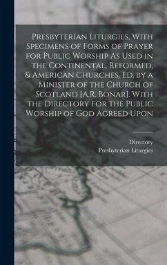 Presbyterian Liturgies, With Specimens of Forms of Prayer for Public Worship As Used in the Continental, Reformed, & American Churches, Ed. by a Minister of the Church of Scotland [A.R. Bonar]. With the Directory for the Public Worship of God Agreed Upon - Directory; Liturgies, Presbyterian