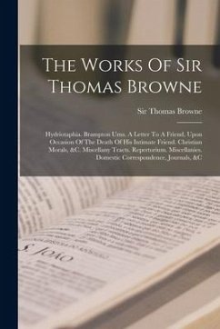 The Works Of Sir Thomas Browne: Hydriotaphia. Brampton Urns. A Letter To A Friend, Upon Occasion Of The Death Of His Intimate Friend. Christian Morals - Browne, Thomas