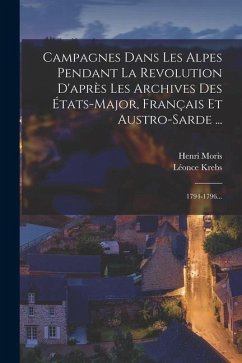 Campagnes Dans Les Alpes Pendant La Revolution D'après Les Archives Des États-major, Français Et Austro-sarde ...: 1794-1796... - Krebs, Léonce; Moris, Henri