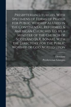 Presbyterian Liturgies, With Specimens of Forms of Prayer for Public Worship As Used in the Continental, Reformed, & American Churches, Ed. by a Minis - Directory; Liturgies, Presbyterian