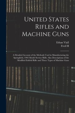 United States Rifles and Machine Guns; a Detailed Account of the Methods Used in Manufacturing the Springfield, 1903 Model Service Rifle; Also Descrip - Viall, Ethan; Colvin, Fred H.