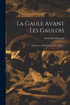 La Gaule Avant Les Gaulois: D'après Les Monument Et Les Textes... - Bertrand, Alexandre