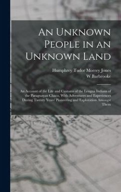 An Unknown People in an Unknown Land; an Account of the Life and Customs of the Lengua Indians of the Paraguayan Chaco, With Adventures and Experience - Grubb, W. Barbrooke; Jones, Humphrey Tudor Morrey