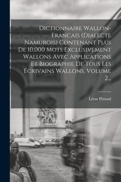 Dictionnaire Wallon-francais (dialecte Namurois) Contenant Plus De 10,000 Mots Exclusivement Wallons Avec Applications Et Biographie De Tous Les Écriv - Pirsoul, Léon