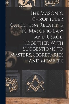 The Masonic Chronicler Catechism Relating to Masonic Law and Usage, Together With Suggestions to Masters, Secretaries and Members - Anonymous