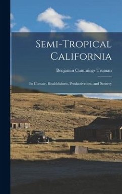 Semi-Tropical California: Its Climate, Healthfulness, Productiveness, and Scenery - Truman, Benjamin Cummings