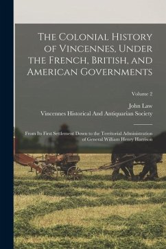 The Colonial History of Vincennes, Under the French, British, and American Governments: From Its First Settlement Down to the Territorial Administrati - Law, John
