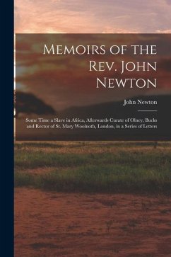 Memoirs of the Rev. John Newton: Some Time a Slave in Africa, Afterwards Curate of Olney, Bucks and Rector of St. Mary Woolnoth, London, in a Series o - Newton, John