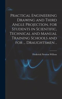Practical Engineering Drawing and Third Angle Projection, for Students in Scientific, Technical and Manual Training Schools and for ... Draughtsmen .. - Willson, Frederick Newton