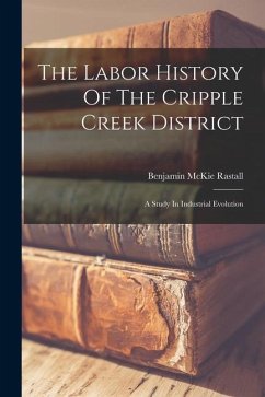 The Labor History Of The Cripple Creek District: A Study In Industrial Evolution - Rastall, Benjamin McKie