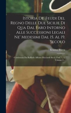 Istoria De' Feudi Del Regno Delle Due Sicilie Di Qua Dal Faro Intorno Alle Successioni Legali Ne' Medesimi Dal 15. Al 19. Secolo: -continuata Da Raffa - Ricca, Erasmo