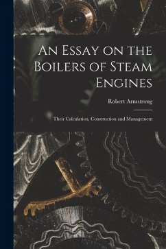 An Essay on the Boilers of Steam Engines: Their Calculation, Construction and Management - Armstrong, Robert