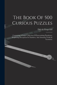 The Book Of 500 Curious Puzzles: Containing A Large Collection Of Entertaining Paradoxes, Perplexing Deceptions In Numbers, And Amusing Tricks In Geom - Fitzgerald, Dick &.