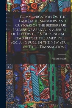 Communication On the Language, Manners, and Customs of the Berbers Or Brebers of Africa, in a Series of Letters to P.S. Duponceau, Read Before the Ame - Shaler, William