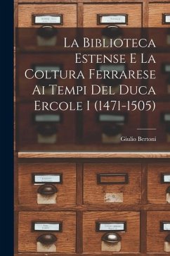 La Biblioteca Estense e la coltura ferrarese ai tempi del duca Ercole I (1471-1505) - Bertoni, Giulio