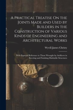A Practical Treatise On the Joints Made and Used by Builders in the Construction of Various Kinds of Engineering and Architectural Works: With Especia - Christy, Wyvill James