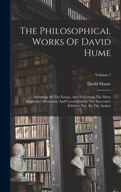 The Philosophical Works Of David Hume: Including All The Essays, And Exhibiting The More Important Alterations And Corrections In The Successive Editi - Hume, David