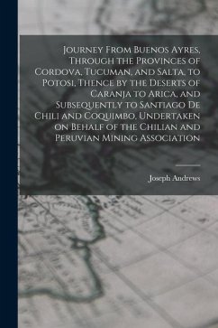 Journey From Buenos Ayres, Through the Provinces of Cordova, Tucuman, and Salta, to Potosi, Thence by the Deserts of Caranja to Arica, and Subsequentl - Andrews, Joseph
