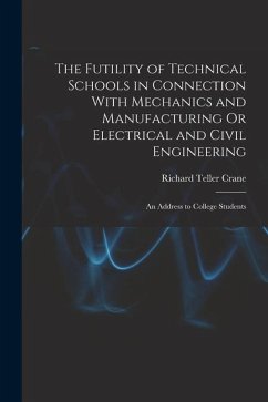 The Futility of Technical Schools in Connection With Mechanics and Manufacturing Or Electrical and Civil Engineering: An Address to College Students - Crane, Richard Teller