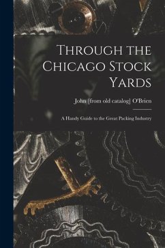 Through the Chicago Stock Yards; a Handy Guide to the Great Packing Industry - O'Brien, John [From Old Catalog]