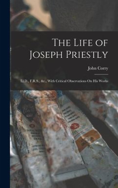 The Life of Joseph Priestly: Ll.D., F.R.S., &c., With Critical Observations On His Works - Corry, John