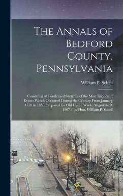 The Annals of Bedford County, Pennsylvania: Consisting of Condensed Sketches of the Most Important Events Which Occurred During the Century From Janua