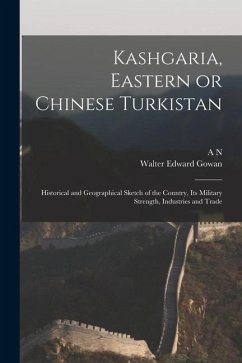 Cover Kashgaria, Eastern or Chinese Turkistan: Historical and Geographical Sketch of the Country, its Military Strength, Industries and Trade