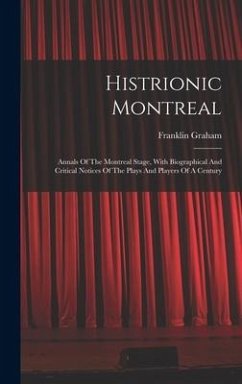Histrionic Montreal: Annals Of The Montreal Stage, With Biographical And Critical Notices Of The Plays And Players Of A Century - Graham, Franklin