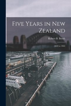 Five Years in New Zealand: 1859 to 1864 - Booth, Robert B.