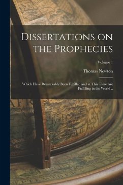 Dissertations on the Prophecies: Which Have Remarkably Been Fulfilled and at This Time are Fulfilling in the World ..; Volume 1 - Newton, Thomas