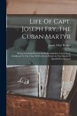 Life Of Capt. Joseph Fry, The Cuban Martyr: Being A Faithful Record Of His Remarkable Career From Childhood To The Time Of His Heroic Death At The Han