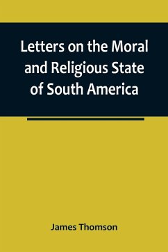 Letters on the Moral and Religious State of South America; written during a residence of nearly seven years in Buenos Aires, Chile, Peru and Colombia - Thomson, James