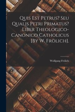 Quis Est Petrus? Seu Qualis Petri Primatus? Liber Theologico-Canonico Catholicus [By W. Frölich]. - Frölich, Wolfgang