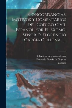 Concordancias, Motivos Y Comentarios Del Codigo Civil Español Por El Excmo. Señor D. Florencio García Gollena ......