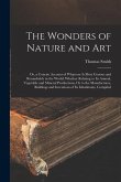 The Wonders of Nature and Art: Or, a Concise Account of Whatever Is Most Curious and Remarkable in the World; Whether Relating to Its Animal, Vegetab
