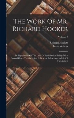 The Work Of Mr. Richard Hooker: In Eight Books Of The Laws Of Ecclesiastical Polity: With Several Other Treatises, And A General Index. Also, A Life O - Hooker, Richard; Walton, Izaak