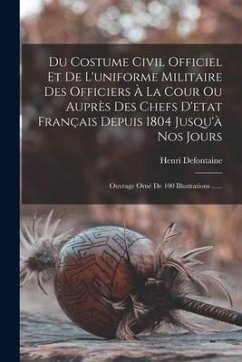 Du Costume Civil Officiel Et De L'uniforme Militaire Des Officiers À La Cour Ou Auprès Des Chefs D'etat Français Depuis 1804 Jusqu'à Nos Jours: Ouvrag - Defontaine, Henri