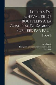 Lettres du chevalier de Boufflers à la comtesse de Sabran. Publiées par Paul Prat - Boufflers, Chevalier De; Prat, Paul