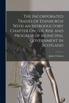 Cover The Incorporated Trades of Edinburgh With an Introductory Chapter On the Rise and Progress of Municipal Government in Scotland
