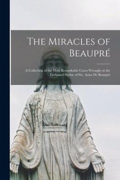 The Miracles of Beaupré: A Collection of the Most Remarkable Cures Wrought at the Farfamed Shrine of Ste. Anne de Beaupré - Anonymous