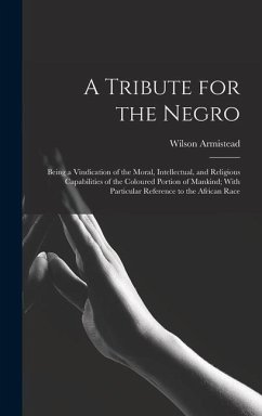 A Tribute for the Negro: Being a Vindication of the Moral, Intellectual, and Religious Capabilities of the Coloured Portion of Mankind; With Pa - Armistead, Wilson