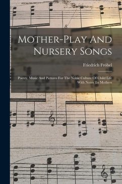Mother-play And Nursery Songs: Poetry, Music And Pictures For The Noble Culture Of Child Life With Notes To Mothers - Fröbel, Friedrich