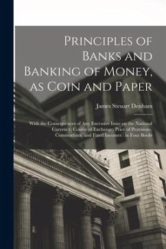 Principles of Banks and Banking of Money, as Coin and Paper: With the Consequences of any Excessive Issue on the National Currency, Course of Exchange - Steuart Denham, James