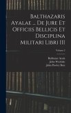 Balthazaris Ayalae ... De Jure et Officiis Bellicis et Disciplina Militari Libri III; Volume 2