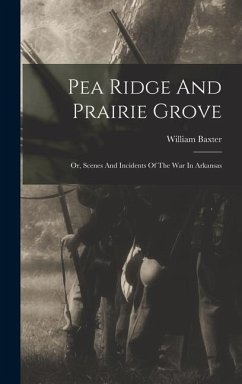 Pea Ridge And Prairie Grove: Or, Scenes And Incidents Of The War In Arkansas - Baxter, William