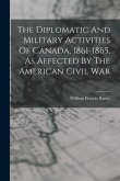 The Diplomatic And Military Activities Of Canada, 1861-1865, As Affected By The American Civil War