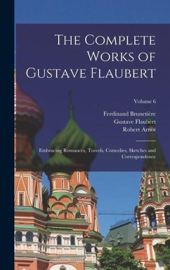 The Complete Works of Gustave Flaubert: Embracing Romances, Travels, Comedies, Sketches and Correspondence; Volume 6 - Flaubert, Gustave; Brunetière, Ferdinand; Arnot, Robert