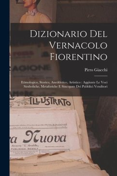 Dizionario Del Vernacolo Fiorentino: Etimologico, Storico, Aneddotico, Artistico: Aggiunte Le Voci Simboliche, Metaforiche E Sincopate Dei Pubblici Ve - Giacchi, Pirro