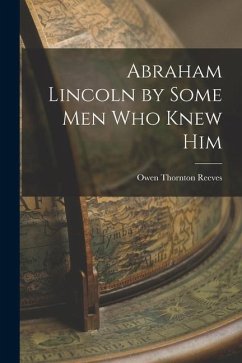 Abraham Lincoln by Some Men Who Knew Him - Reeves, Owen Thornton